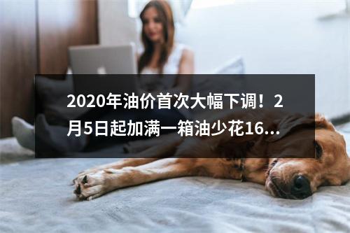 2020年油价首次大幅下调！2月5日起加满一箱油少花16.5元