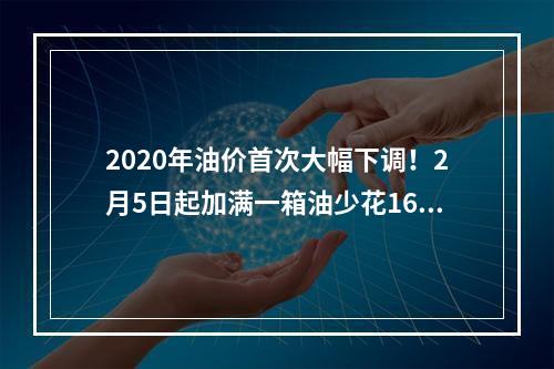 2020年油价首次大幅下调！2月5日起加满一箱油少花16.5元