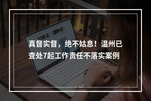 真督实督，绝不姑息！温州已查处7起工作责任不落实案例