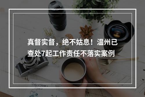 真督实督，绝不姑息！温州已查处7起工作责任不落实案例