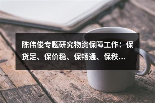 陈伟俊专题研究物资保障工作：保货足、保价稳、保畅通、保秩序