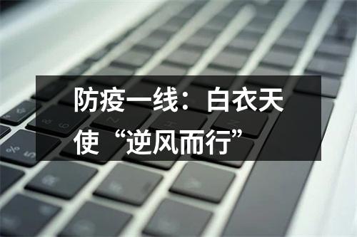 防疫一线：白衣天使“逆风而行”