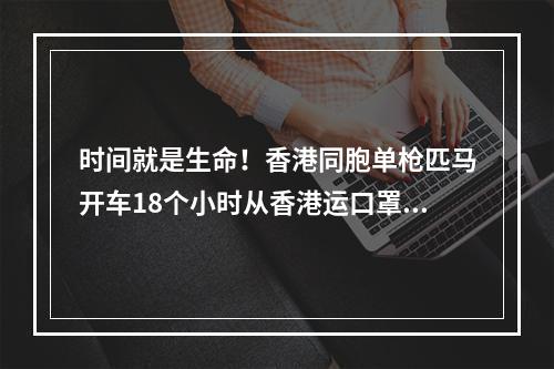 时间就是生命！香港同胞单枪匹马开车18个小时从香港运口罩到泰顺