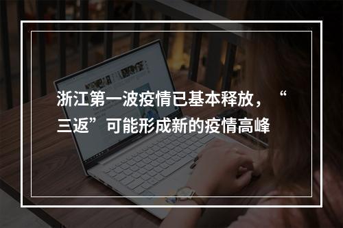 浙江第一波疫情已基本释放，“三返”可能形成新的疫情高峰