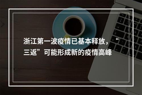 浙江第一波疫情已基本释放，“三返”可能形成新的疫情高峰