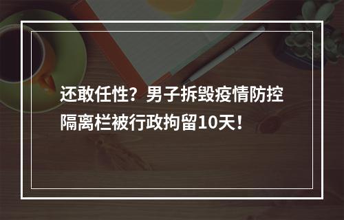 还敢任性？男子拆毁疫情防控隔离栏被行政拘留10天！
