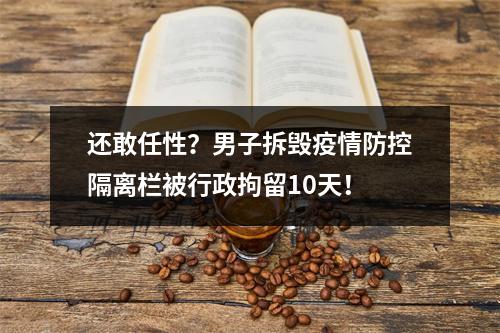 还敢任性？男子拆毁疫情防控隔离栏被行政拘留10天！