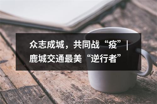 众志成城，共同战“疫”|鹿城交通最美“逆行者”