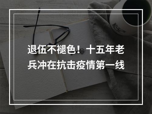 退伍不褪色！十五年老兵冲在抗击疫情第一线
