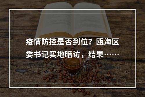疫情防控是否到位？瓯海区委书记实地暗访，结果……