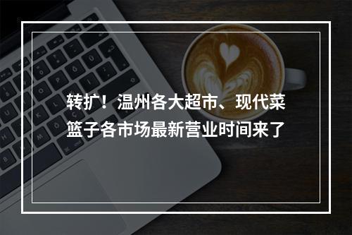 转扩！温州各大超市、现代菜篮子各市场最新营业时间来了