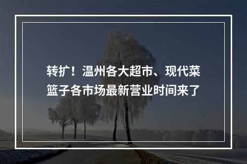 转扩！温州各大超市、现代菜篮子各市场最新营业时间来了