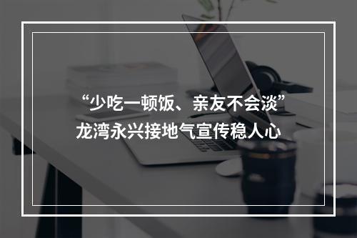 “少吃一顿饭、亲友不会淡” 龙湾永兴接地气宣传稳人心