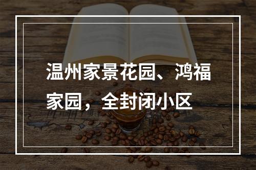 温州家景花园、鸿福家园，全封闭小区