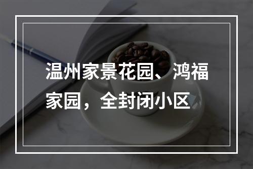 温州家景花园、鸿福家园，全封闭小区