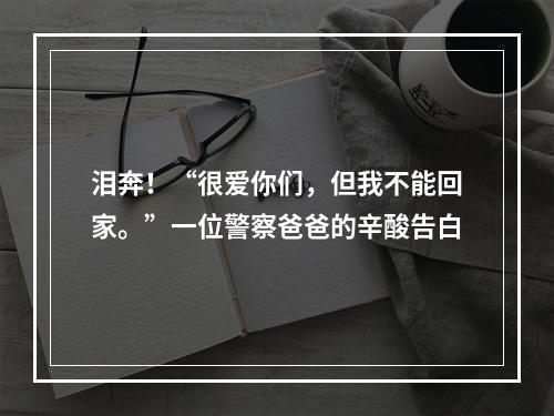 泪奔！“很爱你们，但我不能回家。”一位警察爸爸的辛酸告白