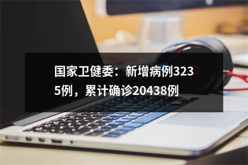 国家卫健委：新增病例3235例，累计确诊20438例