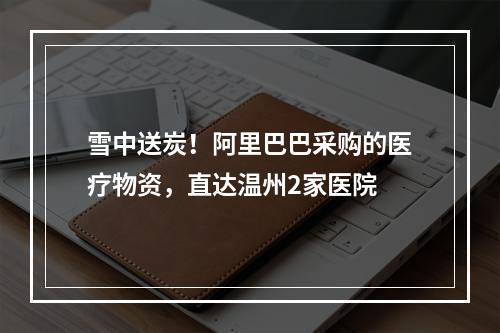 雪中送炭！阿里巴巴采购的医疗物资，直达温州2家医院