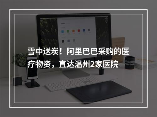 雪中送炭！阿里巴巴采购的医疗物资，直达温州2家医院