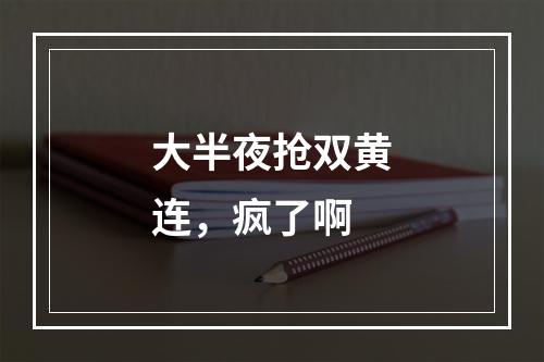 大半夜抢双黄连，疯了啊