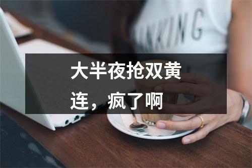 大半夜抢双黄连，疯了啊
