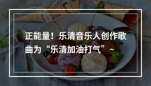 正能量！乐清音乐人创作歌曲为“乐清加油打气”~
