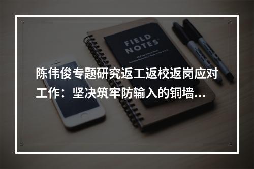 陈伟俊专题研究返工返校返岗应对工作：坚决筑牢防输入的铜墙铁壁