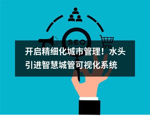 开启精细化城市管理！水头引进智慧城管可视化系统