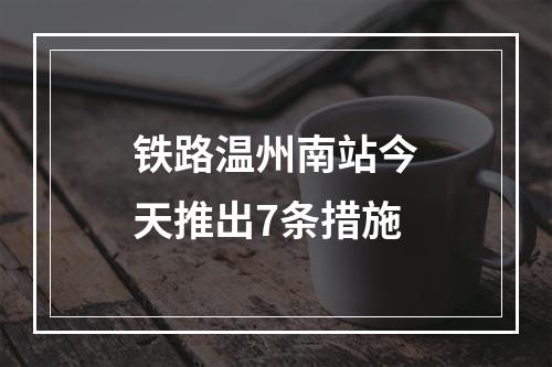 铁路温州南站今天推出7条措施