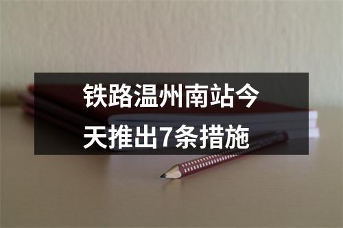 铁路温州南站今天推出7条措施