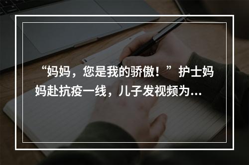 “妈妈，您是我的骄傲！”护士妈妈赴抗疫一线，儿子发视频为妈妈加油