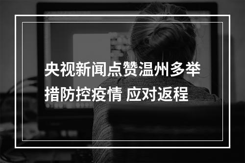 央视新闻点赞温州多举措防控疫情 应对返程