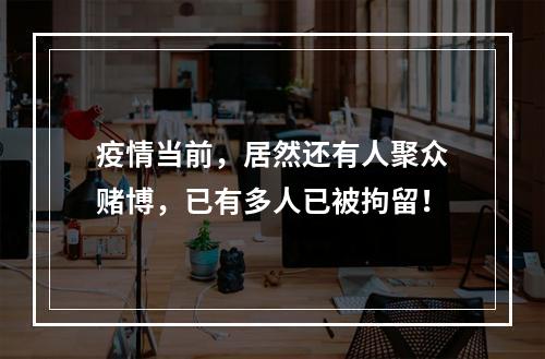 疫情当前，居然还有人聚众赌博，已有多人已被拘留！