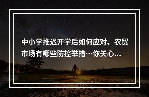 中小学推迟开学后如何应对、农贸市场有哪些防控举措…你关心的问题有回答了