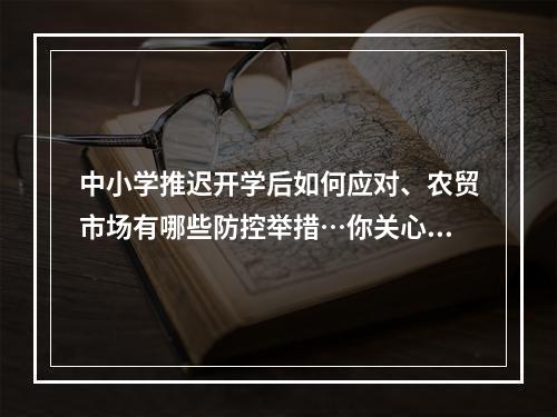 中小学推迟开学后如何应对、农贸市场有哪些防控举措…你关心的问题有回答了