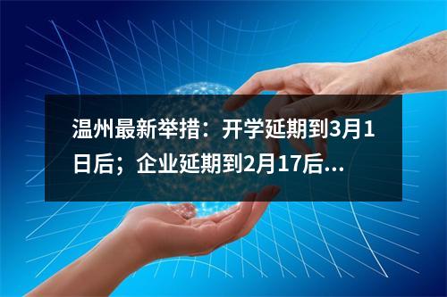 温州最新举措：开学延期到3月1日后；企业延期到2月17后；机关企事业延期到2月9日后