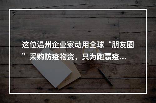这位温州企业家动用全球“朋友圈”采购防疫物资，只为跑赢疫情！