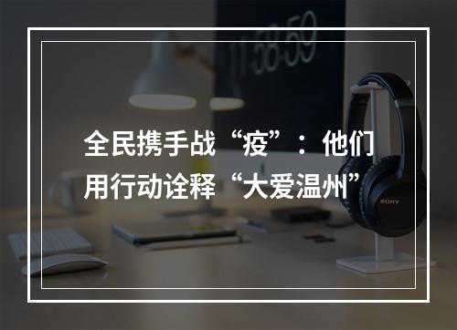 全民携手战“疫”：他们用行动诠释“大爱温州”