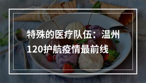 特殊的医疗队伍：温州120护航疫情最前线