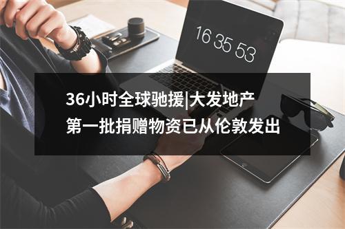 36小时全球驰援|大发地产第一批捐赠物资已从伦敦发出