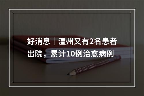 好消息｜温州又有2名患者出院，累计10例治愈病例