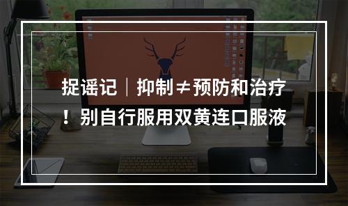 捉谣记｜抑制≠预防和治疗！别自行服用双黄连口服液
