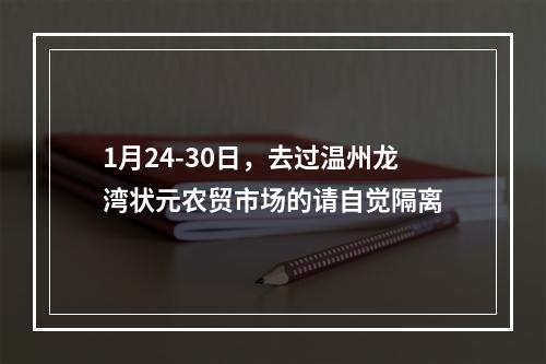 1月24-30日，去过温州龙湾状元农贸市场的请自觉隔离