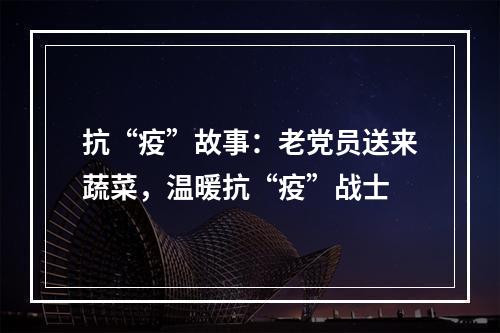 抗“疫”故事：老党员送来蔬菜，温暖抗“疫”战士