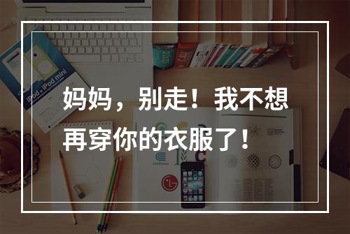 妈妈，别走！我不想再穿你的衣服了！