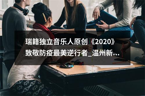 瑞籍独立音乐人原创《2020》致敬防疫最美逆行者_温州新闻