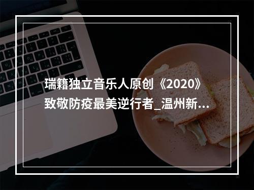 瑞籍独立音乐人原创《2020》致敬防疫最美逆行者_温州新闻