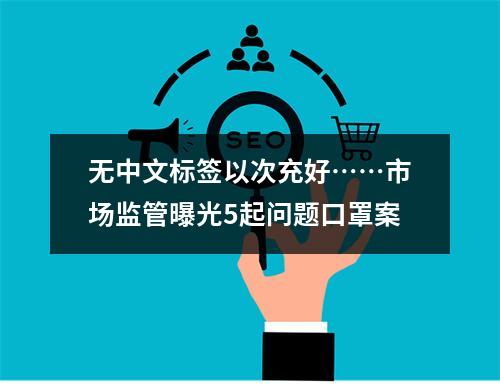 无中文标签以次充好……市场监管曝光5起问题口罩案