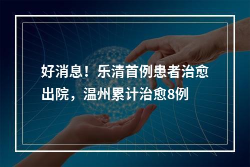好消息！乐清首例患者治愈出院，温州累计治愈8例