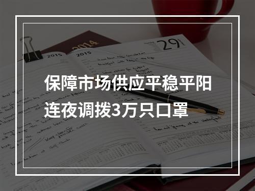 保障市场供应平稳平阳连夜调拨3万只口罩